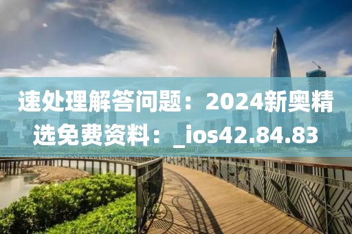 速处理解答问题：2024新奥精选免费资料：_ios42.84.83