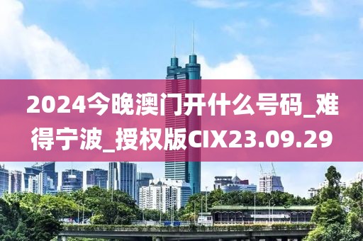 2024今晚澳门开什么号码_难得宁波_授权版CIX23.09.29