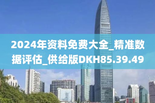2024年资料免费大全_精准数据评估_供给版DKH85.39.49