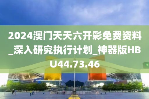 2024澳门天天六开彩免费资料_深入研究执行计划_神器版HBU44.73.46