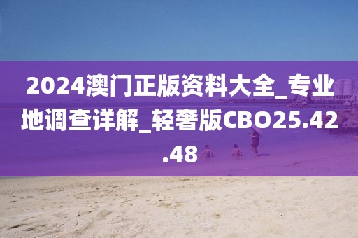 2024澳门正版资料大全_专业地调查详解_轻奢版CBO25.42.48