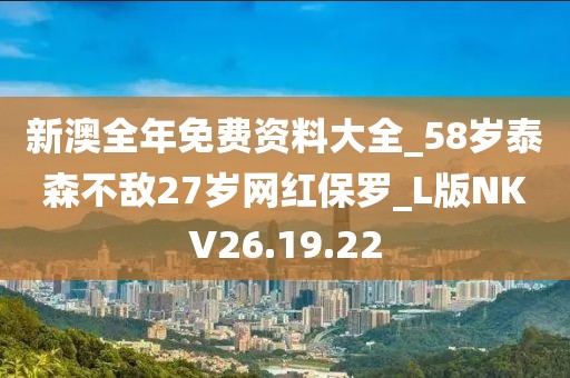 新澳全年免费资料大全_58岁泰森不敌27岁网红保罗_L版NKV26.19.22