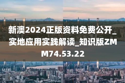 新澳2024正版资料免费公开_实地应用实践解读_知识版ZMM74.53.22