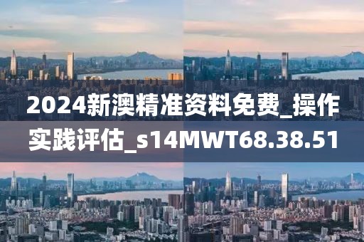 2024新澳精准资料免费_操作实践评估_s14MWT68.38.51