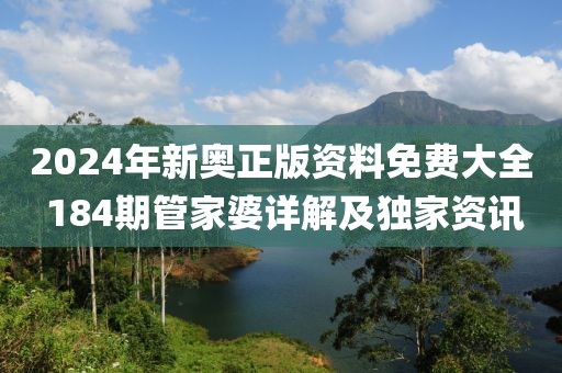 2024年新奥正版资料免费大全 184期管家婆详解及独家资讯