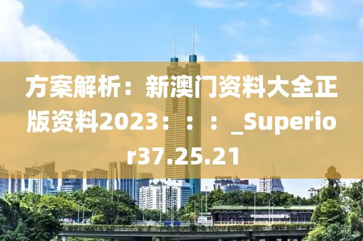 方案解析：新澳门资料大全正版资料2023：：：_Superior37.25.21