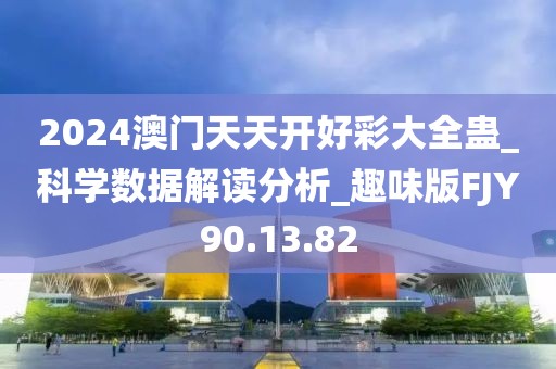 2024澳门天天开好彩大全蛊_科学数据解读分析_趣味版FJY90.13.82
