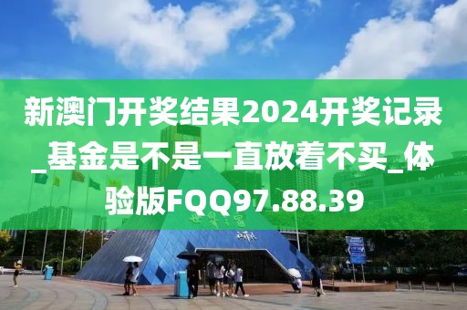 新澳门开奖结果2024开奖记录_基金是不是一直放着不买_体验版FQQ97.88.39