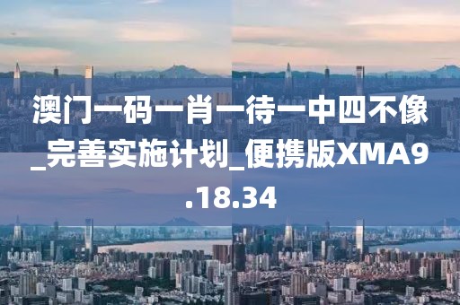 澳门一码一肖一待一中四不像_完善实施计划_便携版XMA9.18.34