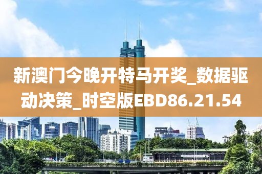 新澳门今晚开特马开奖_数据驱动决策_时空版EBD86.21.54