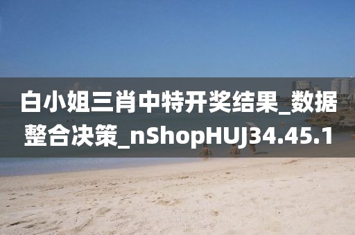白小姐三肖中特开奖结果_数据整合决策_nShopHUJ34.45.10