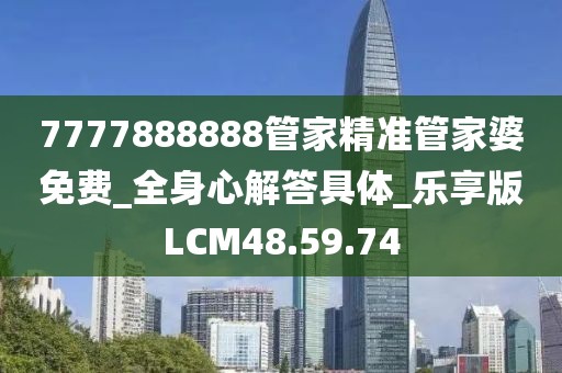 7777888888管家精准管家婆免费_全身心解答具体_乐享版LCM48.59.74