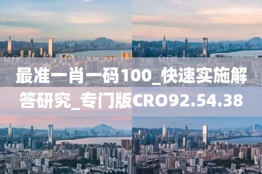 最准一肖一码100_快速实施解答研究_专门版CRO92.54.38
