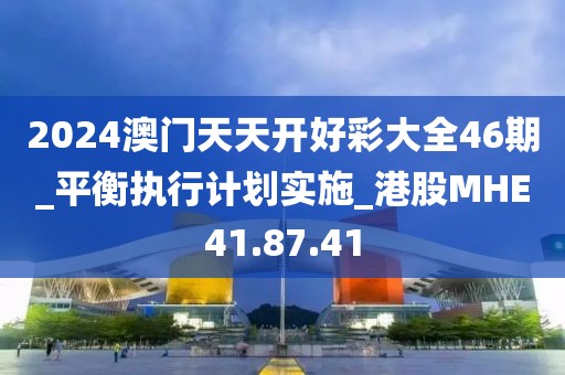2024澳门天天开好彩大全46期_平衡执行计划实施_港股MHE41.87.41