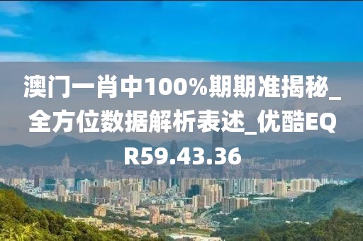 澳门一肖中100%期期准揭秘_全方位数据解析表述_优酷EQR59.43.36