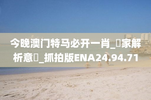 今晚澳门特马必开一肖_專家解析意見_抓拍版ENA24.94.71