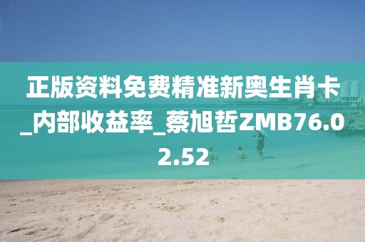 正版资料免费精准新奥生肖卡_内部收益率_蔡旭哲ZMB76.02.52