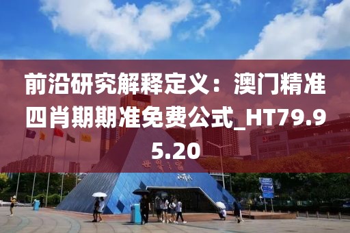 前沿研究解释定义：澳门精准四肖期期准免费公式_HT79.95.20