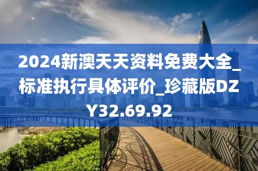 2024新澳天天资料免费大全_标准执行具体评价_珍藏版DZY32.69.92