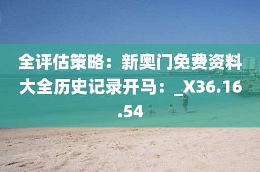全评估策略：新奥门免费资料大全历史记录开马：_X36.16.54
