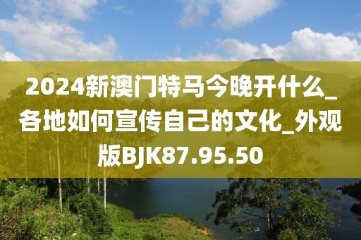 2024新澳门特马今晚开什么_各地如何宣传自己的文化_外观版BJK87.95.50