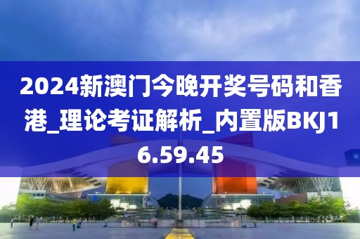 2024新澳门今晚开奖号码和香港_理论考证解析_内置版BKJ16.59.45