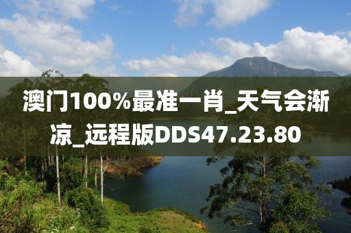 澳门100%最准一肖_天气会渐凉_远程版DDS47.23.80