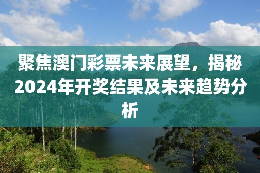 聚焦澳门彩票未来展望，揭秘2024年开奖结果及未来趋势分析