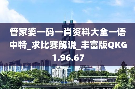 管家婆一码一肖资料大全一语中特_求比赛解说_丰富版QKG1.96.67