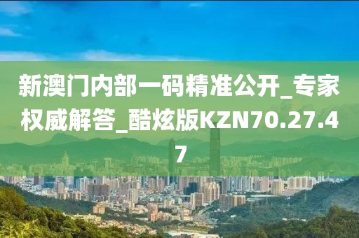 新澳门内部一码精准公开_专家权威解答_酷炫版KZN70.27.47