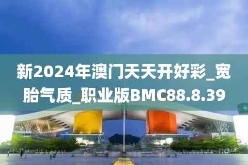 新2024年澳门天天开好彩_宽胎气质_职业版BMC88.8.39