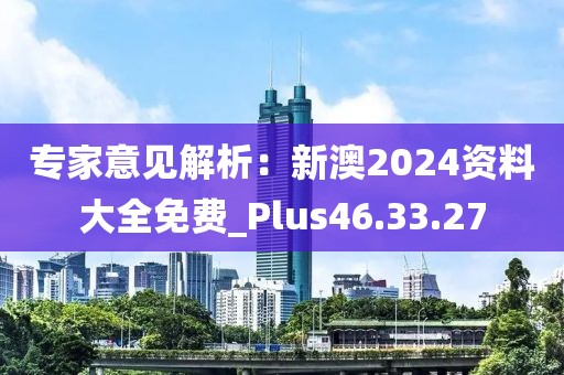 专家意见解析：新澳2024资料大全免费_Plus46.33.27