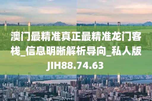 澳门最精准真正最精准龙门客栈_信息明晰解析导向_私人版JIH88.74.63