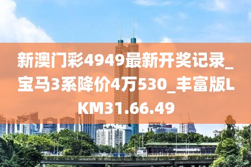 新澳门彩4949最新开奖记录_宝马3系降价4万530_丰富版LKM31.66.49
