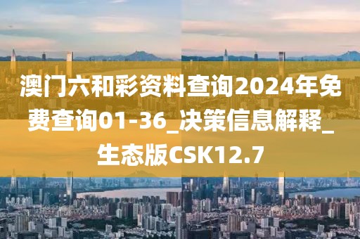 澳门六和彩资料查询2024年免费查询01-36_决策信息解释_生态版CSK12.7