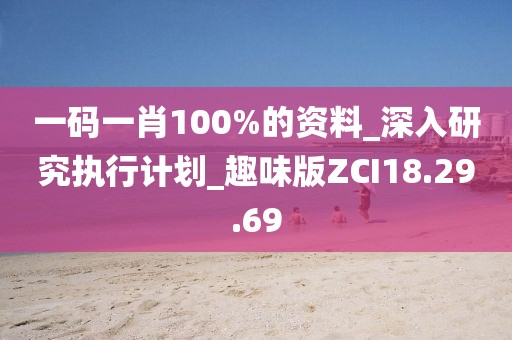 一码一肖100%的资料_深入研究执行计划_趣味版ZCI18.29.69