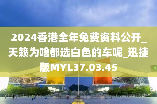 2024香港全年免费资料公开_天籁为啥都选白色的车呢_迅捷版MYL37.03.45