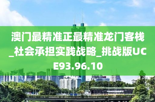 澳门最精准正最精准龙门客栈_社会承担实践战略_挑战版UCE93.96.10