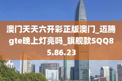 澳门天天六开彩正版澳门_迈腾gte晚上灯亮吗_旗舰款SQQ85.86.23