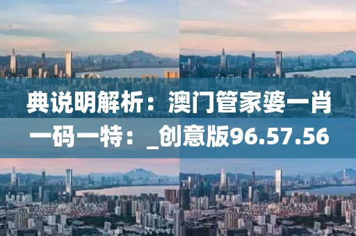 典说明解析：澳门管家婆一肖一码一特：_创意版96.57.56