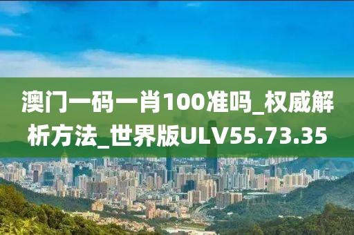 澳门一码一肖100准吗_权威解析方法_世界版ULV55.73.35