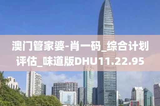 澳门管家婆-肖一码_综合计划评估_味道版DHU11.22.95