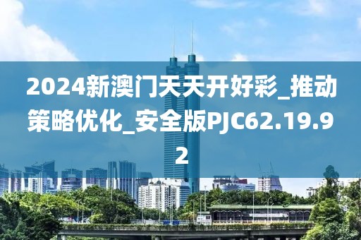 2024新澳门天天开好彩_推动策略优化_安全版PJC62.19.92