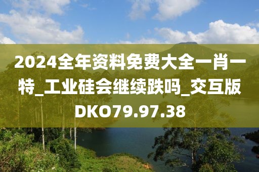 2024全年资料免费大全一肖一特_工业硅会继续跌吗_交互版DKO79.97.38
