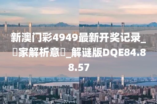 新澳门彩4949最新开奖记录_專家解析意見_解谜版DQE84.88.57