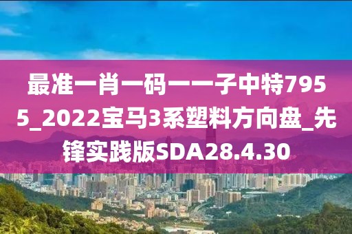 最准一肖一码一一子中特7955_2022宝马3系塑料方向盘_先锋实践版SDA28.4.30
