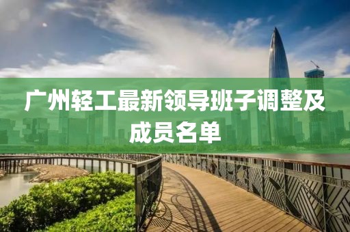 广州轻工最新领导班子调整及成员名单