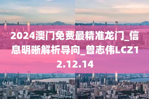 2024澳门免费最精准龙门_信息明晰解析导向_曾志伟LCZ12.12.14