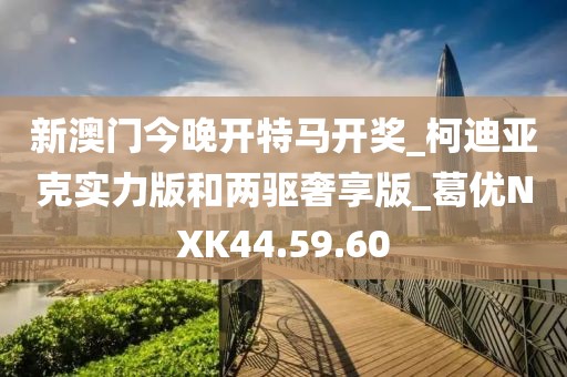 新澳门今晚开特马开奖_柯迪亚克实力版和两驱奢享版_葛优NXK44.59.60