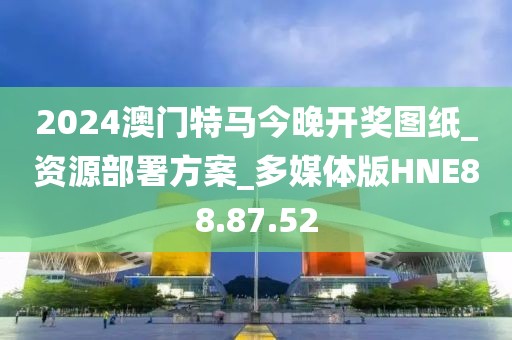 2024澳门特马今晚开奖图纸_资源部署方案_多媒体版HNE88.87.52
